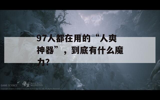 97人都在用的“人爽神器”，到底有什么魔力？