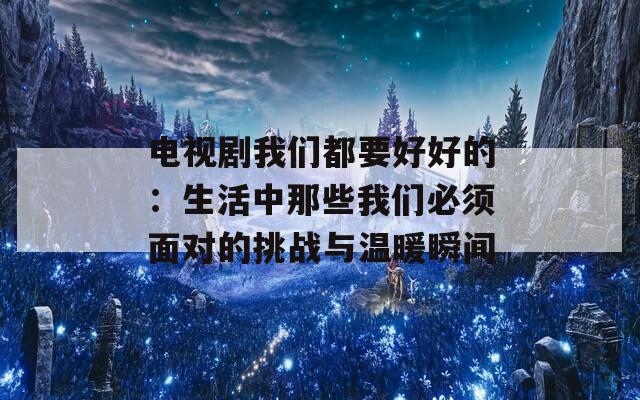 电视剧我们都要好好的：生活中那些我们必须面对的挑战与温暖瞬间