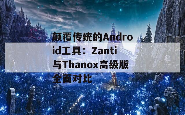 颠覆传统的Android工具：Zanti与Thanox高级版全面对比