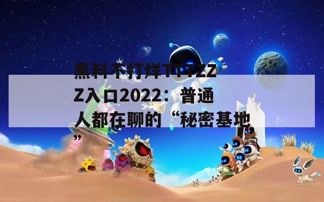 黑料不打烊TTTZZZ入口2022：普通人都在聊的“秘密基地”