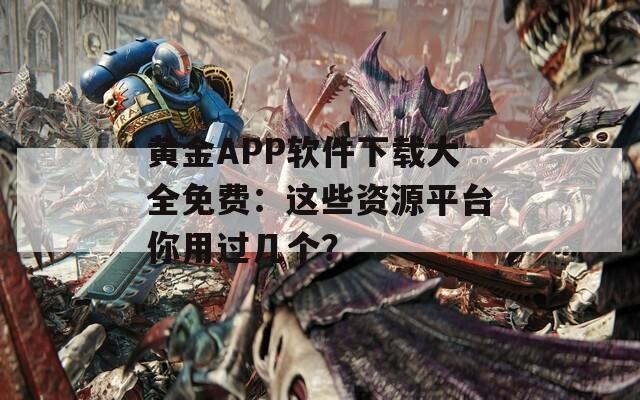 黄金APP软件下载大全免费：这些资源平台你用过几个？