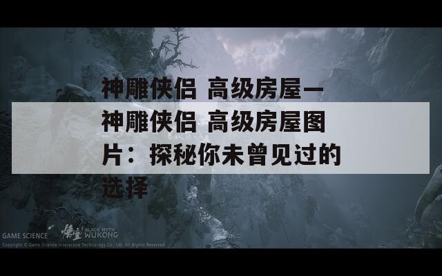 神雕侠侣 高级房屋—神雕侠侣 高级房屋图片：探秘你未曾见过的选择