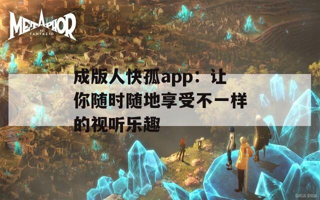 成版人快孤app：让你随时随地享受不一样的视听乐趣