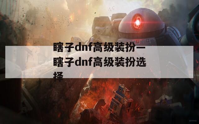 瞎子dnf高级装扮—瞎子dnf高级装扮选择