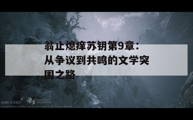 翁止熄痒苏钥第9章：从争议到共鸣的文学突围之路