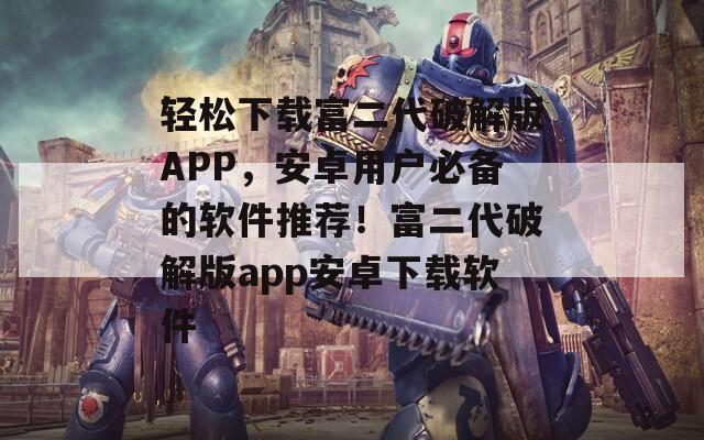 轻松下载富二代破解版APP，安卓用户必备的软件推荐！富二代破解版app安卓下载软件