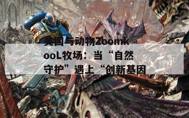 美国与动物ZoomkooL牧场：当“自然守护”遇上“创新基因”