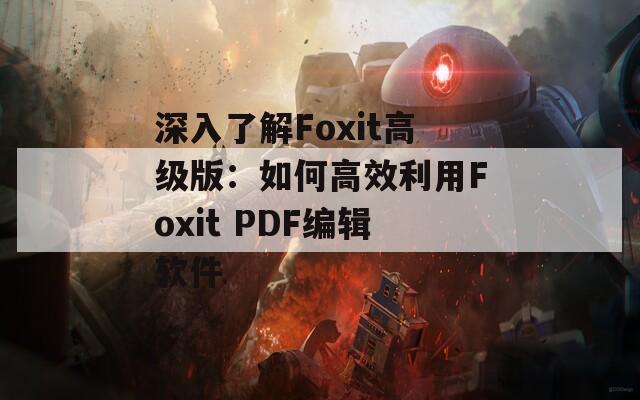 深入了解Foxit高级版：如何高效利用Foxit PDF编辑软件