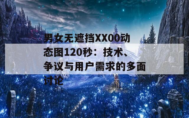 男女无遮挡XX00动态图120秒：技术、争议与用户需求的多面讨论