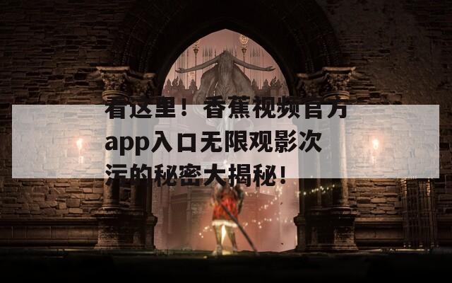 看这里！香蕉视频官方app入口无限观影次污的秘密大揭秘！