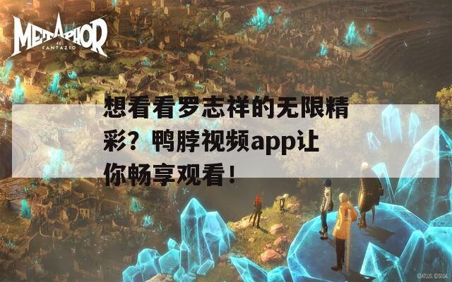 想看看罗志祥的无限精彩？鸭脖视频app让你畅享观看！