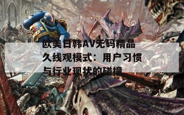 欧美日韩AV无码精品久线观模式：用户习惯与行业现状的碰撞