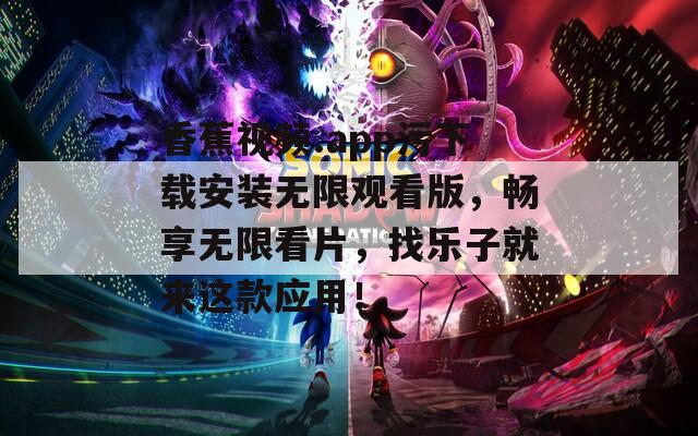 香蕉视频.app污下载安装无限观看版，畅享无限看片，找乐子就来这款应用！