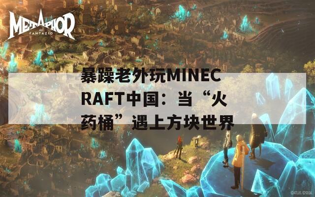 暴躁老外玩MINECRAFT中国：当“火药桶”遇上方块世界