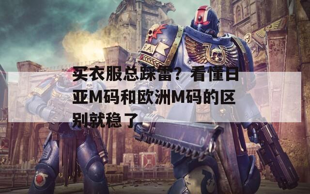 买衣服总踩雷？看懂日亚M码和欧洲M码的区别就稳了