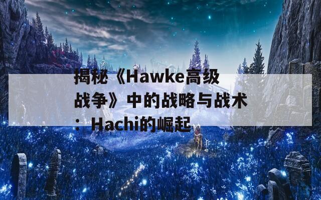 揭秘《Hawke高级战争》中的战略与战术：Hachi的崛起