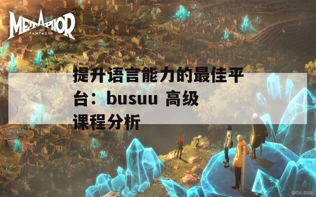 提升语言能力的最佳平台：busuu 高级课程分析