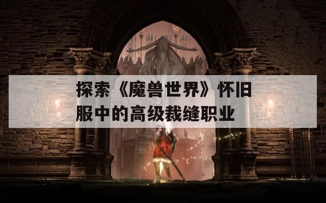 探索《魔兽世界》怀旧服中的高级裁缝职业