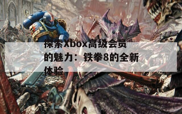 探索Xbox高级会员的魅力：铁拳8的全新体验