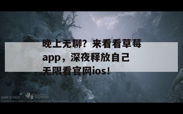 晚上无聊？来看看草莓app，深夜释放自己无限看官网ios！