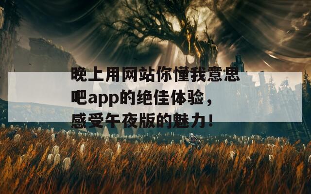 晚上用网站你懂我意思吧app的绝佳体验，感受午夜版的魅力！