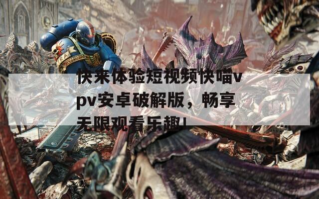 快来体验短视频快喵vpv安卓破解版，畅享无限观看乐趣！