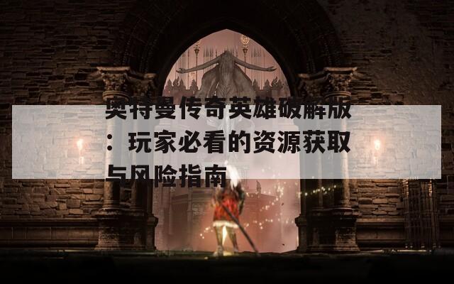 奥特曼传奇英雄破解版：玩家必看的资源获取与风险指南