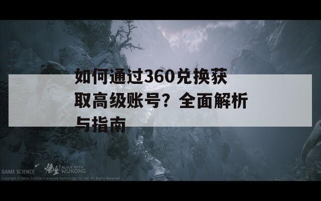 如何通过360兑换获取高级账号？全面解析与指南