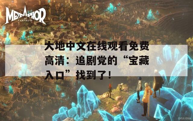 大地中文在线观看免费高清：追剧党的“宝藏入口”找到了！