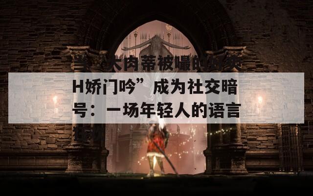 当“大肉蒂被嘬的好爽H娇门吟”成为社交暗号：一场年轻人的语言狂欢