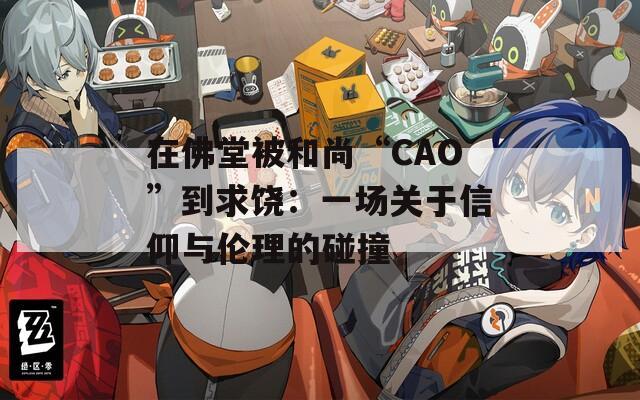 在佛堂被和尚“CAO”到求饶：一场关于信仰与伦理的碰撞