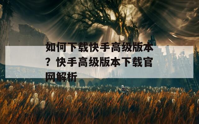 如何下载快手高级版本？快手高级版本下载官网解析