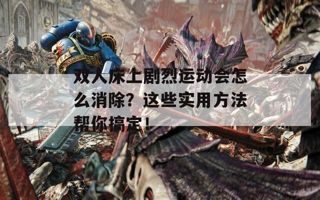 双人床上剧烈运动会怎么消除？这些实用方法帮你搞定！