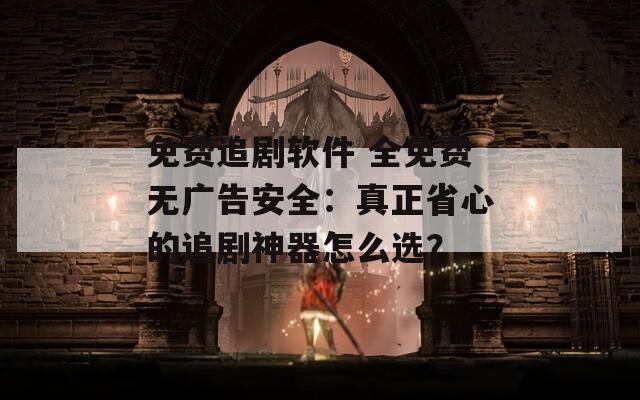 免费追剧软件 全免费无广告安全：真正省心的追剧神器怎么选？