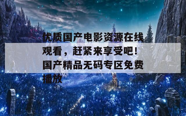 优质国产电影资源在线观看，赶紧来享受吧！国产精品无码专区免费播放