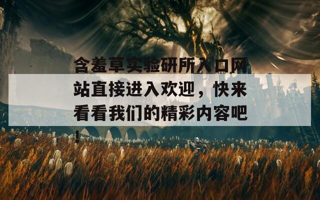 含羞草实验研所入口网站直接进入欢迎，快来看看我们的精彩内容吧！