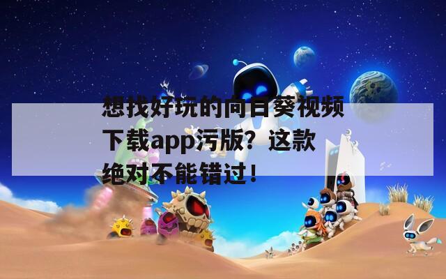 想找好玩的向日葵视频下载app污版？这款绝对不能错过！