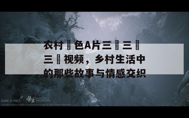 农村黃色A片三級三級三級视频，乡村生活中的那些故事与情感交织