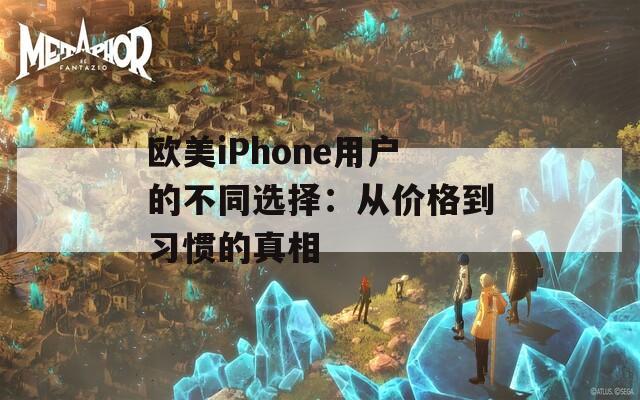 欧美iPhone用户的不同选择：从价格到习惯的真相