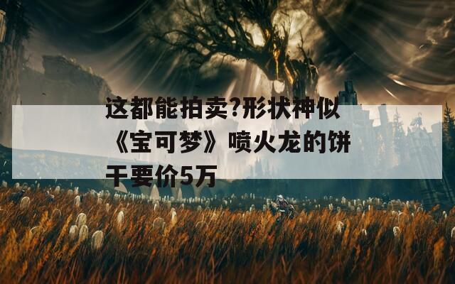 这都能拍卖?形状神似《宝可梦》喷火龙的饼干要价5万