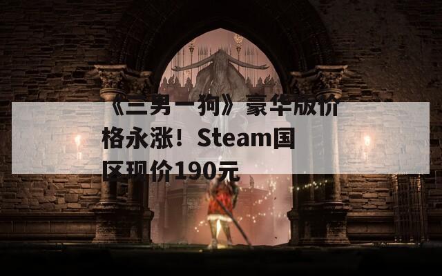 《三男一狗》豪华版价格永涨！Steam国区现价190元