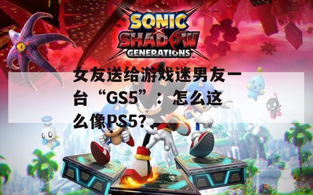 女友送给游戏迷男友一台“GS5”：怎么这么像PS5？