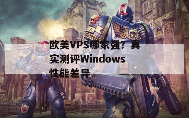 欧美VPS哪家强？真实测评Windows性能差异