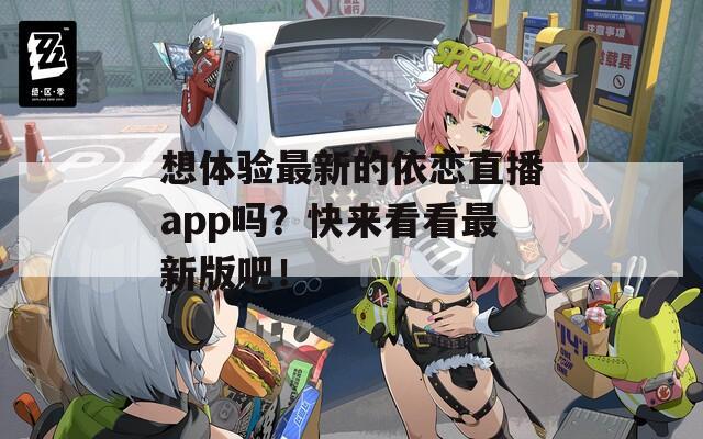 想体验最新的依恋直播app吗？快来看看最新版吧！