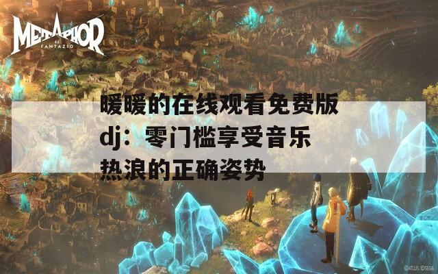 暖暖的在线观看免费版dj：零门槛享受音乐热浪的正确姿势