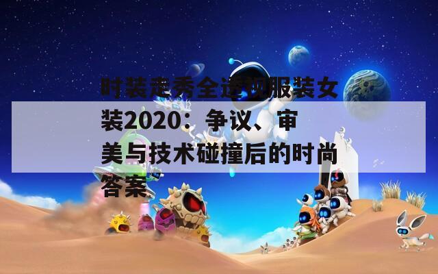 时装走秀全透视服装女装2020：争议、审美与技术碰撞后的时尚答案