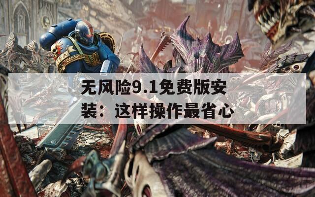 无风险9.1免费版安装：这样操作最省心