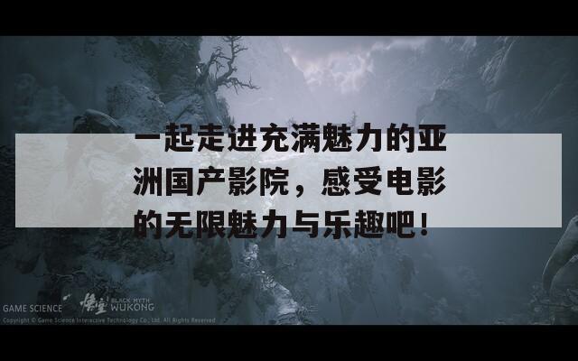 一起走进充满魅力的亚洲国产影院，感受电影的无限魅力与乐趣吧！