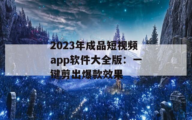 2023年成品短视频app软件大全版：一键剪出爆款效果