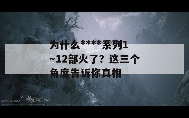 为什么****系列1～12部火了？这三个角度告诉你真相